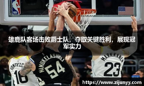 雄鹿队客场击败爵士队，夺取关键胜利，展现冠军实力