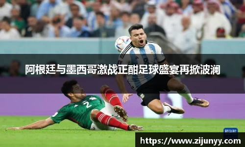 阿根廷与墨西哥激战正酣足球盛宴再掀波澜